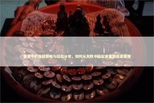 恋爱中的挽回策略与经验分享，如何从失败中站起来重新追求爱情
