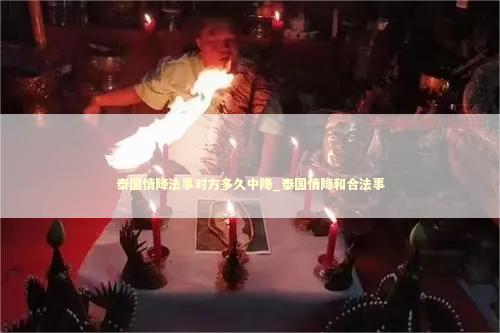 泰国情降法事对方多久中降_泰国情降和合法事