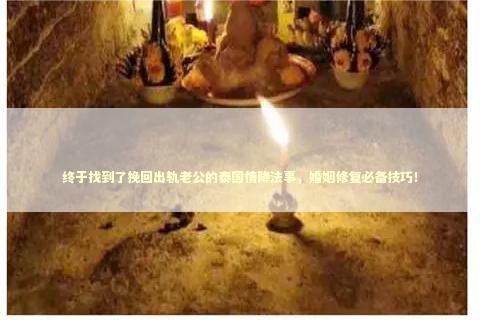 终于找到了挽回出轨老公的泰国情降法事，婚姻修复必备技巧！