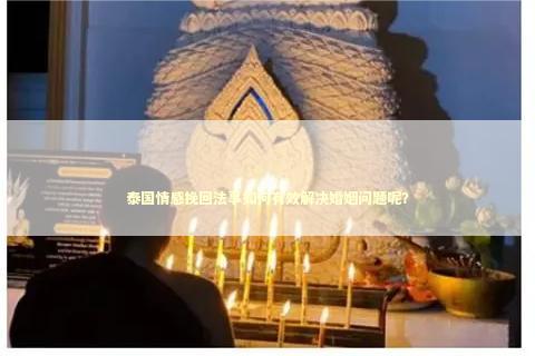 泰国情感挽回法事如何有效解决婚姻问题呢？