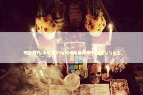 泰国情降法事能解决你的婚姻危机吗听听专业团队的意见