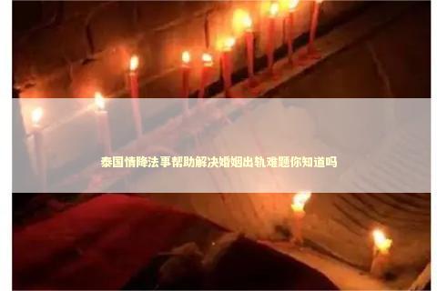 泰国情降法事帮助解决婚姻出轨难题你知道吗