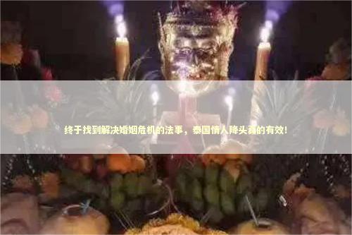 终于找到解决婚姻危机的法事，泰国情人降头真的有效！