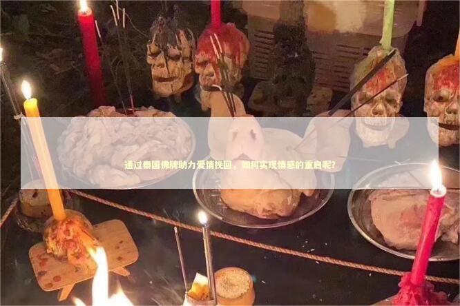 通过泰国佛牌助力爱情挽回，如何实现情感的重启呢？