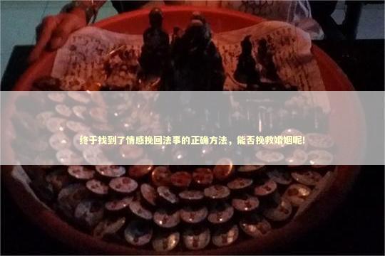 终于找到了情感挽回法事的正确方法，能否挽救婚姻呢！