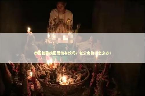 泰国情降挽回爱情有效吗？老公出轨了怎么办？