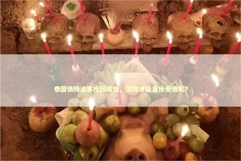 泰国情降法事挽回婚姻，怎样才能重拾爱情呢？