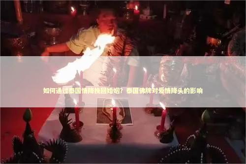 如何通过泰国情降挽回婚姻？泰国佛牌对爱情降头的影响