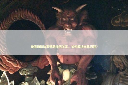 泰国情降法事帮助挽回关系，如何解决出轨问题？