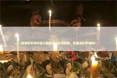 感情危机如何通过泰国情降法事挽回，效果真的靠谱吗？