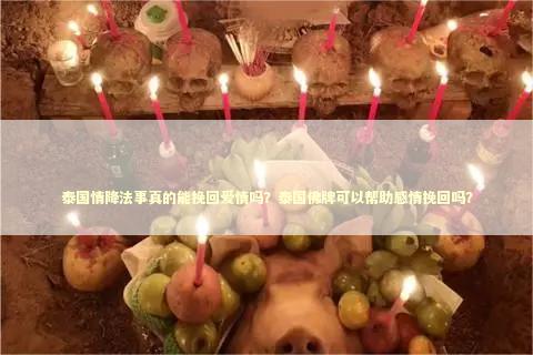 泰国情降法事真的能挽回爱情吗?泰国佛牌可以帮助感情挽回吗? 泰国情降法事真的能挽回爱情吗?泰国佛牌可以帮助感情挽回吗? 斩桃花会斩掉正缘吗