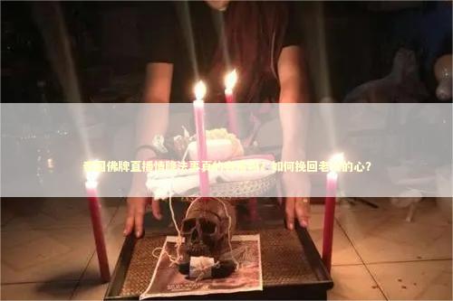 泰国佛牌直播情降法事真的有用吗？如何挽回老公的心？