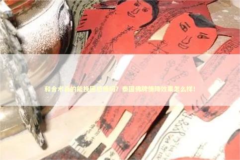 和合术真的能挽回感情吗？泰国佛牌情降效果怎么样！