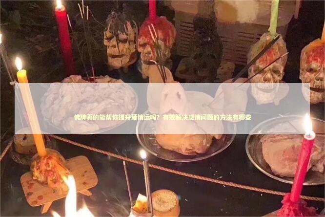 佛牌真的能帮你提升爱情运吗？有效解决感情问题的方法有哪些