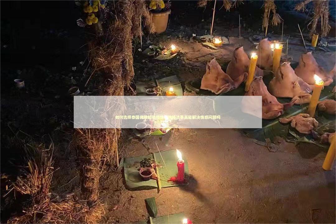 如何选择泰国佛牌帮助感情，情降法事真能解决情感问题吗