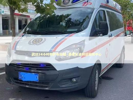 武汉24小时救护车出租_患者长途转运安排中心