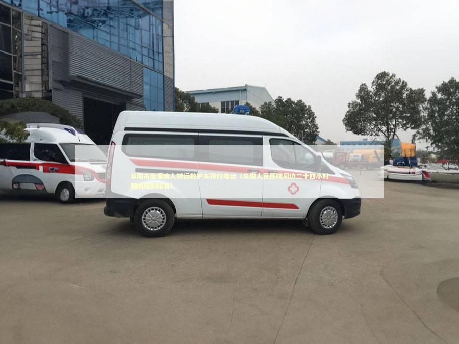 阜阳市危重病人转运救护车预约电话（阜阳人民医院周边二十四小时随叫随到服务）