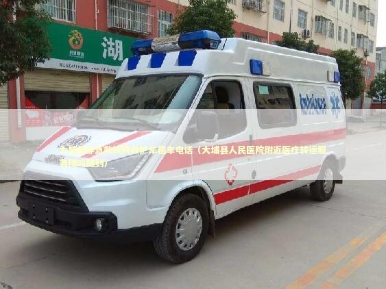 大埔县非急救转院救护车租车电话（大埔县人民医院附近医疗转运服务随叫随到）