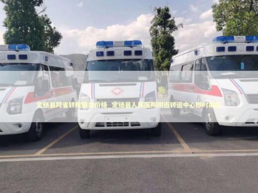 定结县跨省转院服务价格_定结县人民医院附近转运中心即时响应