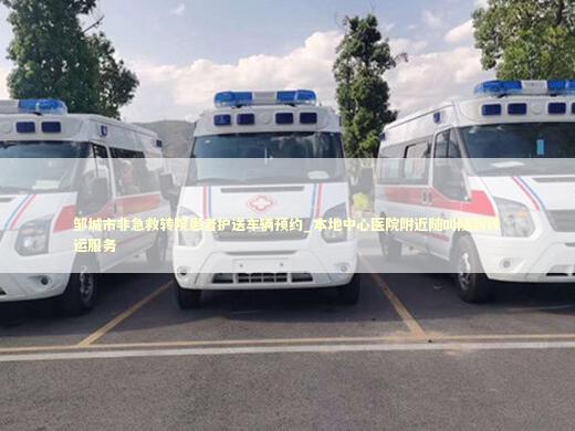 邹城市非急救转院患者护送车辆预约_本地中心医院附近随叫随到转运服务