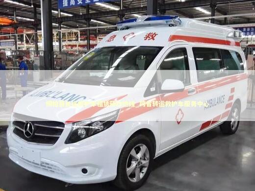 桐柏县长途救护车租赁预约热线_跨省转运救护车服务中心