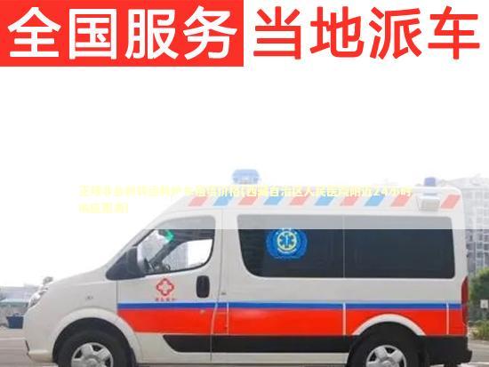 正规非急救转运救护车租赁价格(西藏自治区人民医院附近24小时响应服务) 转院救护车资讯