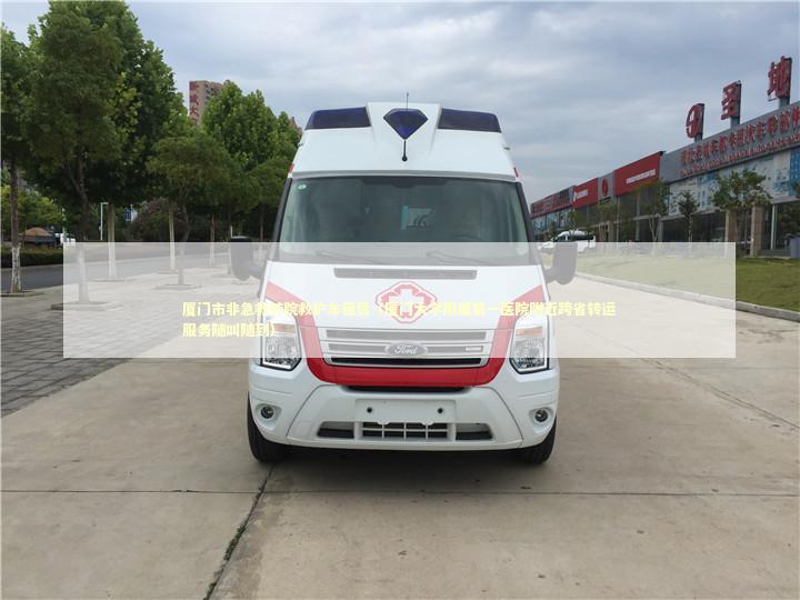 厦门市非急救转院救护车租赁（厦门大学附属第一医院附近跨省转运服务随叫随到）
