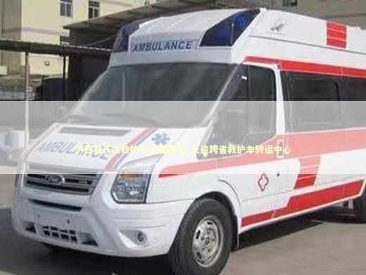 泸西县长途救护车出租服务_长途跨省救护车转运中心