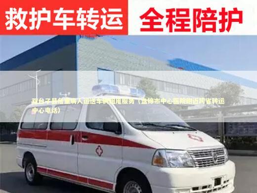 双台子县危重病人运送车辆租用服务（盘锦市中心医院附近跨省转运中心电话）