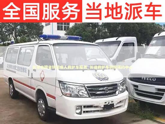 长乐市跨省转运病人救护车服务_长途救护车转院预约中心
