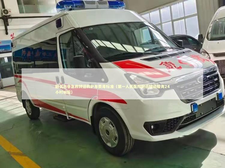 韶关市非急救转运救护车费用标准（第一人民医院附近转运服务24小时响应）