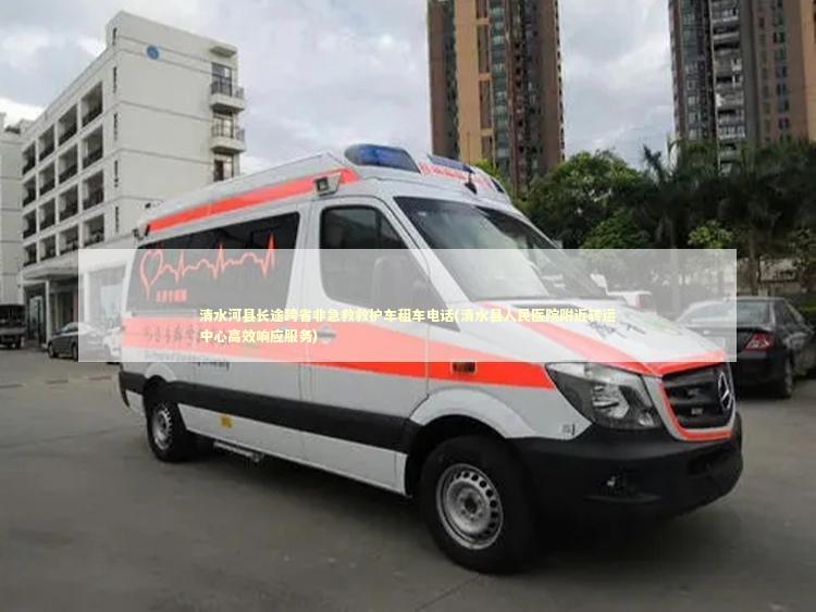 清水河县长途跨省非急救救护车租车电话(清水县人民医院附近转运中心高效响应服务)