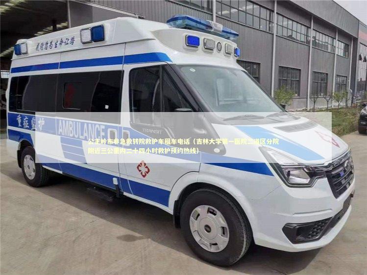公主岭市非急救转院救护车租车电话（吉林大学第一医院二道区分院附近三公里内二十四小时救护预约热线）