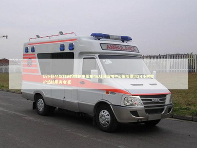 历下区非急救转院救护车租车电话(济南市中心医院附近24小时救护热线服务电话) 急救设备百科