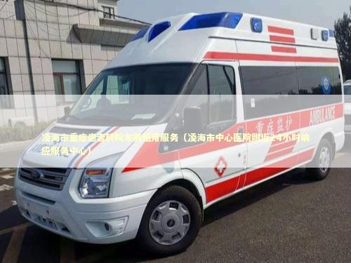 凌海市重症患者转院车辆租用服务（凌海市中心医院附近24小时响应服务中心）