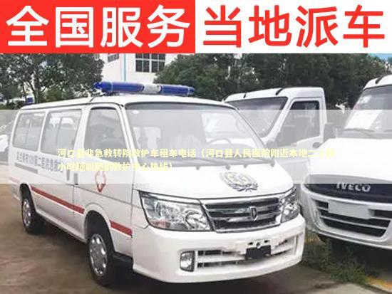 河口县非急救转院救护车租车电话（河口县人民医院附近本地二十四小时随叫随到救护中心热线）