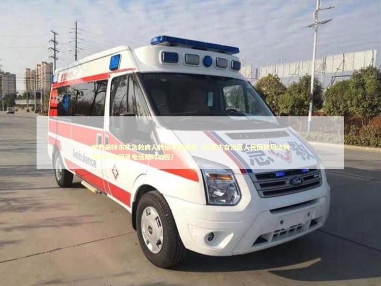 呼和浩特市非急救病人转运车辆服务（内蒙古自治区人民医院周边转院救护车租用电话随时响应） 救护车资质指南