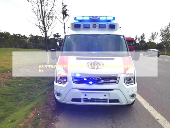 贵阳市非急救转院救护车租车电话（贵州省人民医院附近随叫随到服务）