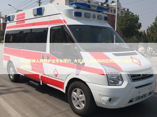 大化县病人转院护送专车预约_大化县人民医院附近转运中心服务电话在线