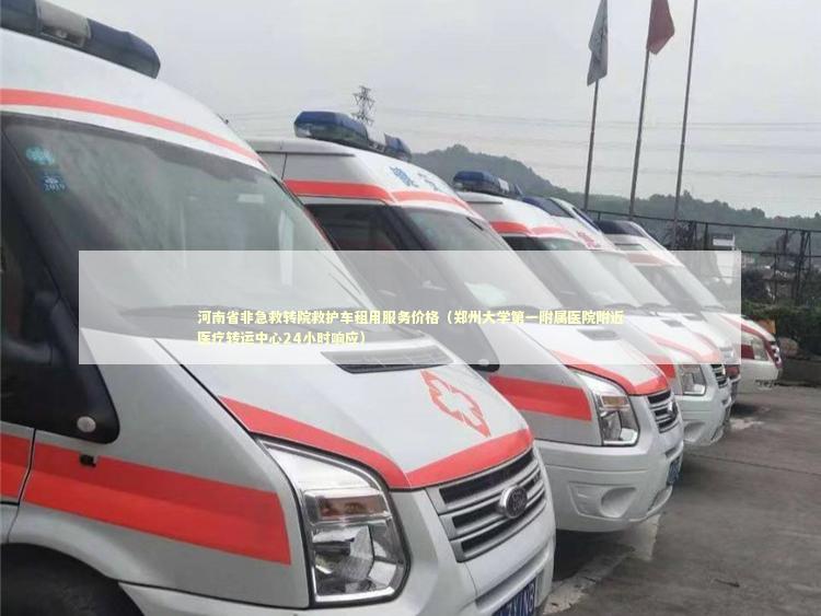 河南省非急救转院救护车租用服务价格（郑州大学第一附属医院附近医疗转运中心24小时响应）
