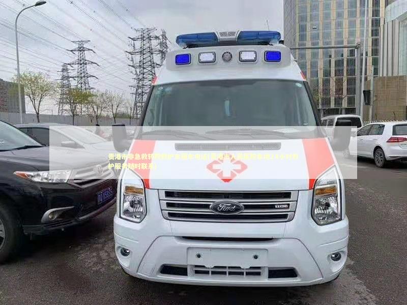 贵港市非急救转院救护车租车电话(贵港市人民医院本地24小时救护服务随时联系)
