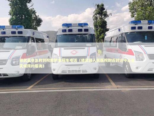 修武县非急救转院救护车租车电话（修武县人民医院附近转运中心全天候预约服务） 急救知识科普
