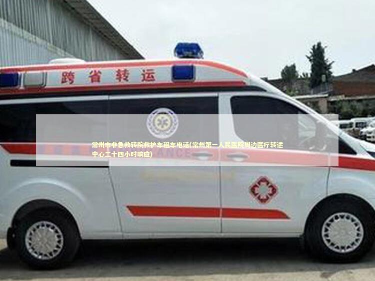常州市非急救转院救护车租车电话(常州第一人民医院周边医疗转运中心二十四小时响应)