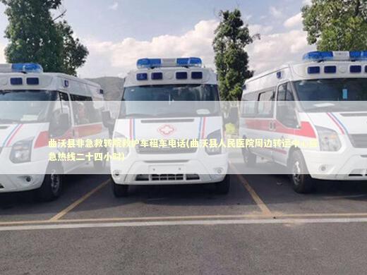曲沃县非急救转院救护车租车电话(曲沃县人民医院周边转运中心应急热线二十四小时)