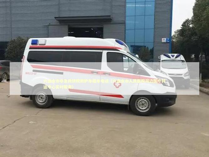 六盘水市非急救转院救护车租车电话（六盘水市人民医院周边医疗转运中心实时服务）