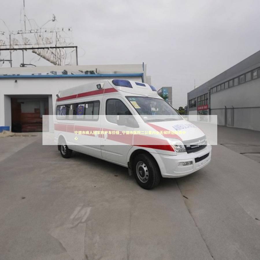 宁德市病人回家救护车价格_宁德市医院二公里内全天候转运服务中心