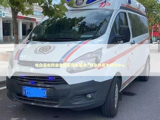 电白县出院患者回家租车服务_非急救用车预约中心