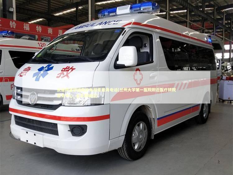 长途跨省转运救护车租用服务电话(兰州大学第一医院附近医疗转院服务中心_全天候响应)