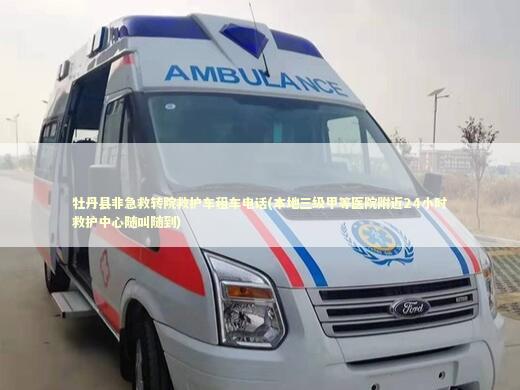 牡丹县非急救转院救护车租车电话(本地三级甲等医院附近24小时救护中心随叫随到) 急救知识科普