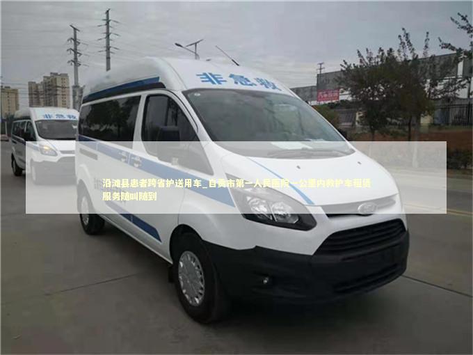 沿滩县患者跨省护送用车_自贡市第一人民医院一公里内救护车租赁服务随叫随到